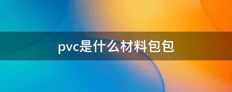 pvc是什么材料包包 pvc是什么材质包包