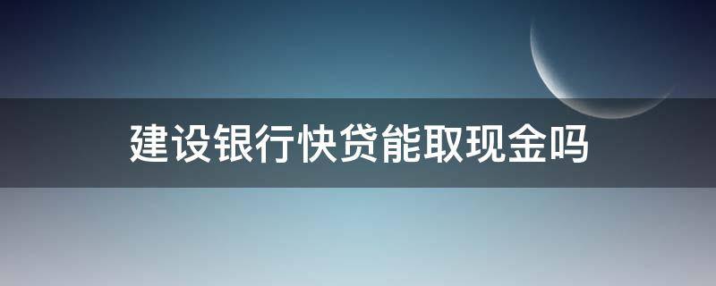 建设银行快贷能取现金吗（建设银行快贷怎么取现金）