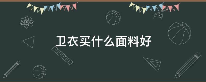 卫衣买什么面料好 买卫衣选什么材质的好