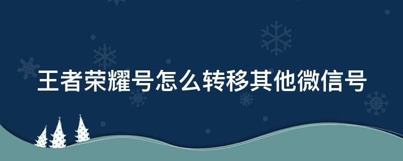 王者荣耀号怎么转移其他微信号 王者荣耀的账号怎么转移到另外一个微信号上