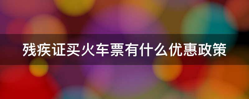 残疾证买火车票有什么优惠政策 残疾证买火车票有什么优惠政策吗