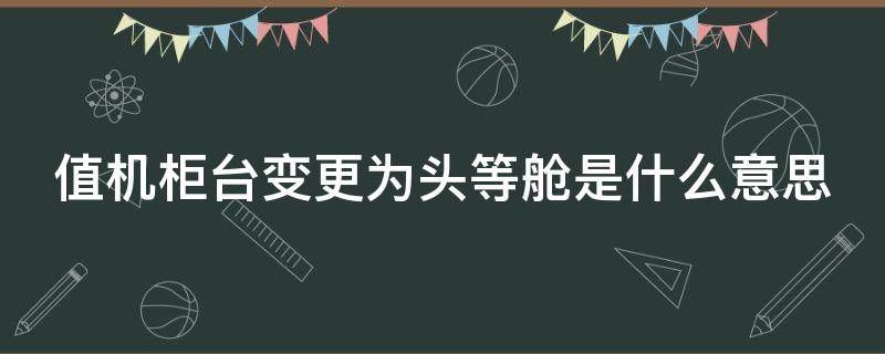 值机柜台变更为头等舱是什么意思 值机柜台变更为头等舱是不是升舱了