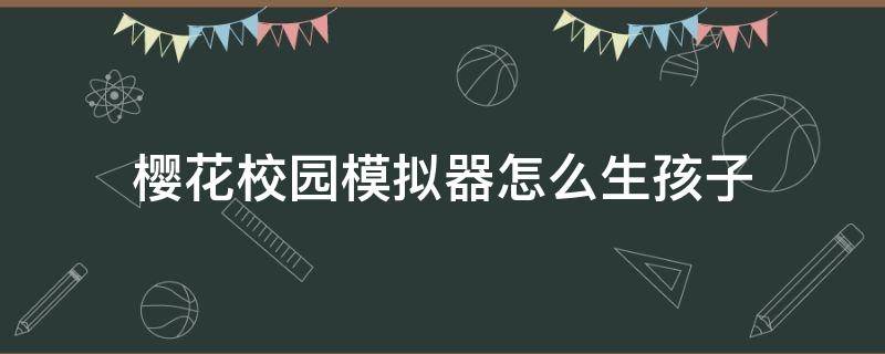 樱花校园模拟器怎么生孩子 樱花校园模拟器怎么生孩子视频教程