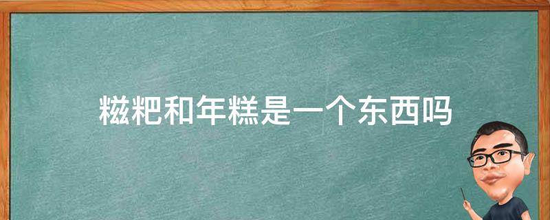 糍粑和年糕是一个东西吗（年糕和糍粑有什么不一样）