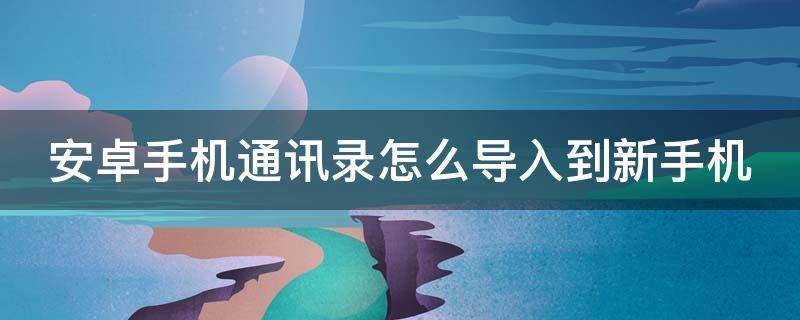 安卓手机通讯录怎么导入到新手机 安卓手机通讯录怎么导入到新手机软件