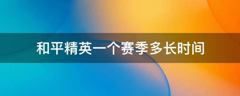 和平精英一个赛季多长时间 和平精英一个赛季多长时间结束