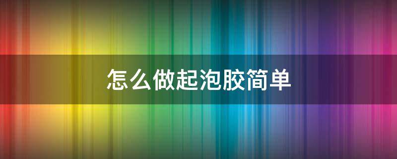 怎么做起泡胶简单（怎么做起泡胶简单不用胶水不用粘土）