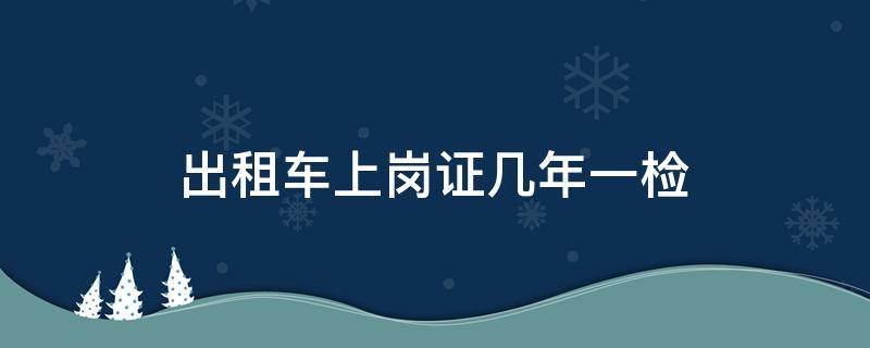 出租车上岗证几年一检 出租车上岗证几年检一次