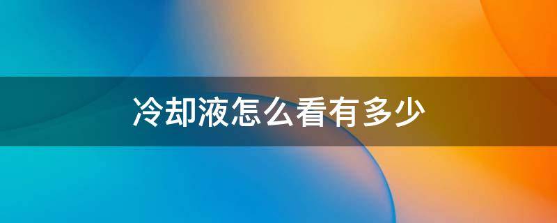 冷却液怎么看有多少（冷却液从哪看）