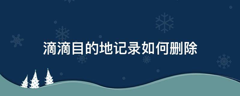 滴滴目的地记录如何删除（滴滴目的地记录怎么删除）