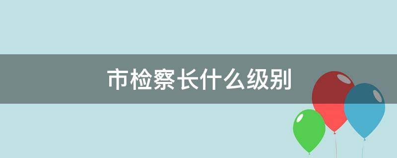 市检察长什么级别 杭州市检察长什么级别