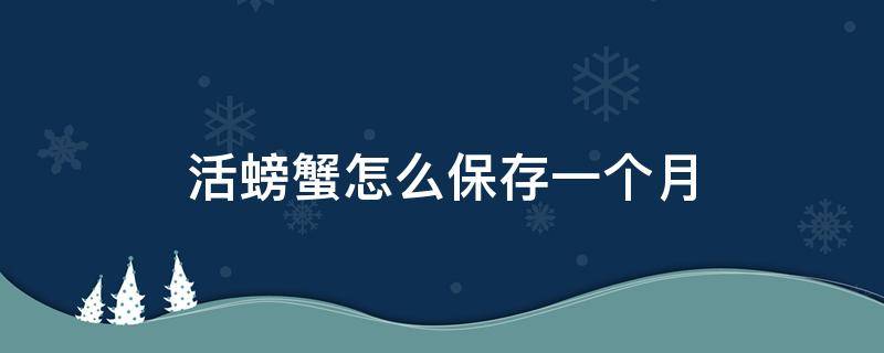 活螃蟹怎么保存一个月 活螃蟹怎么样保存可以放两天