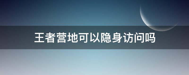 王者营地可以隐身访问吗（王者营地怎么可以隐身访问别人）