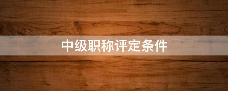 中级职称评定条件 广东省中级职称评定条件