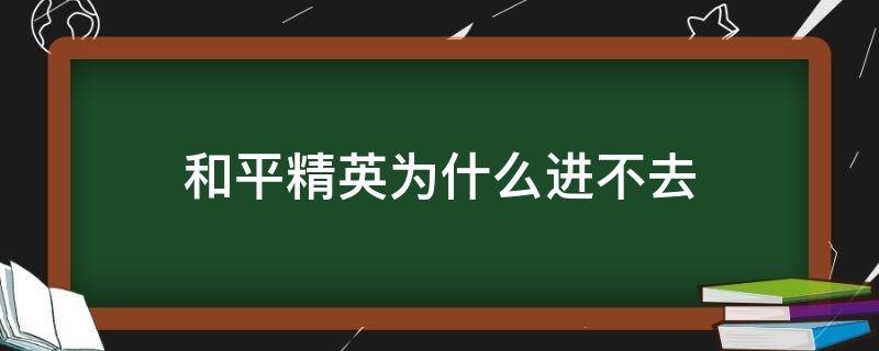 和平精英为什么进不去（和平精英为什么进不去了?该怎么办）