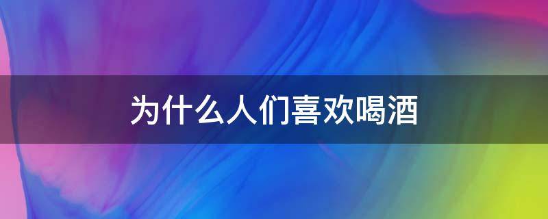 为什么人们喜欢喝酒（为什么人们喜欢喝酒?）