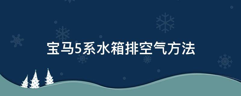 宝马5系水箱排空气方法（宝马5系水箱空气怎么排）