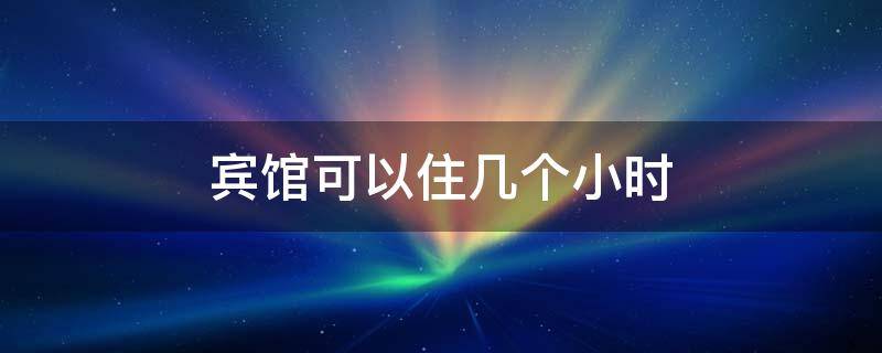 宾馆可以住几个小时 宾馆可以住多长时间