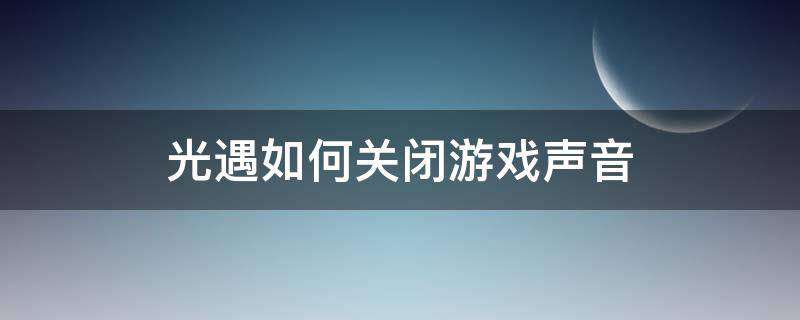 光遇如何关闭游戏声音 光遇怎么关掉游戏声音