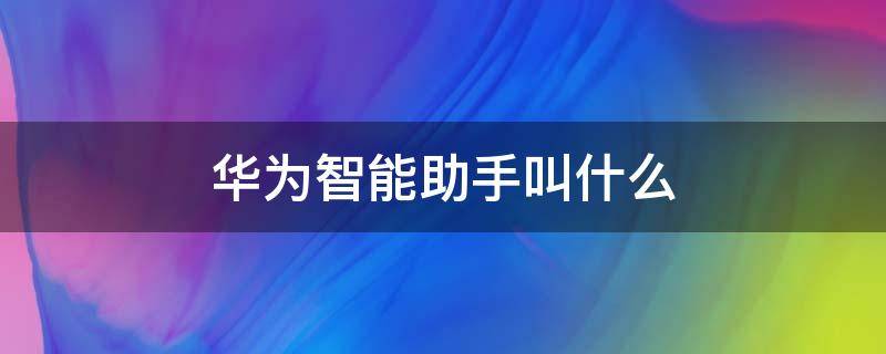 华为智能助手叫什么（华为智能助手叫什么名字）