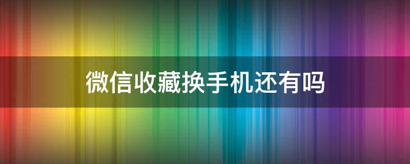 微信收藏换手机还有吗（换手机上微信收藏还有吗）