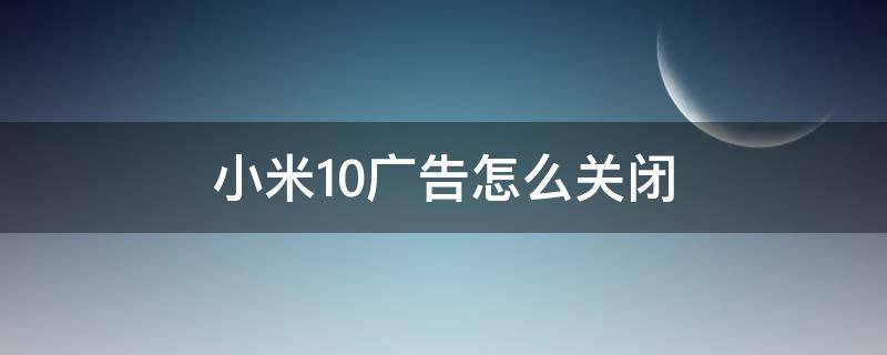 小米10广告怎么关闭 小米10s的广告怎么关掉