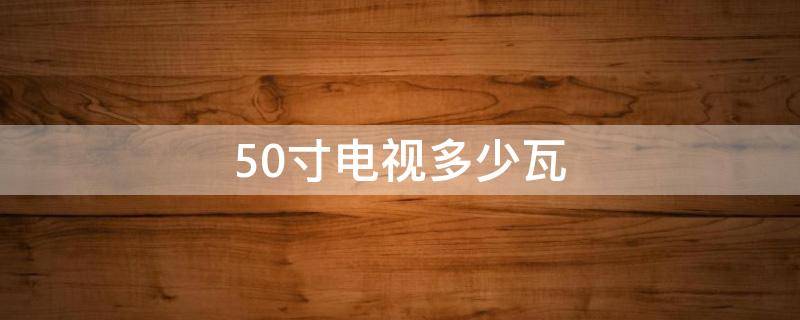 50寸电视多少瓦（50寸电视多少瓦电量）