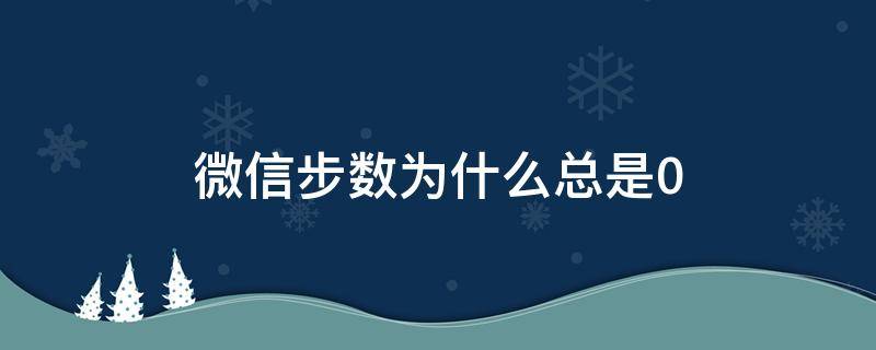 微信步数为什么总是0（朋友的微信步数为什么总是0）