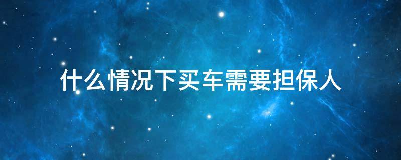 什么情况下买车需要担保人（买车为什么要担保人担保）