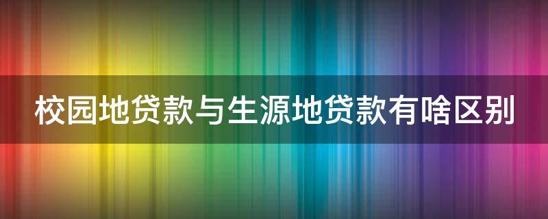 校园地贷款与生源地贷款有啥区别 校园地贷款与生源地贷款哪个好些