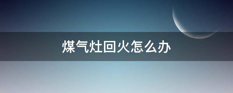 煤气灶回火怎么办 煤气灶回火是怎么回事 煤气灶回火怎么办