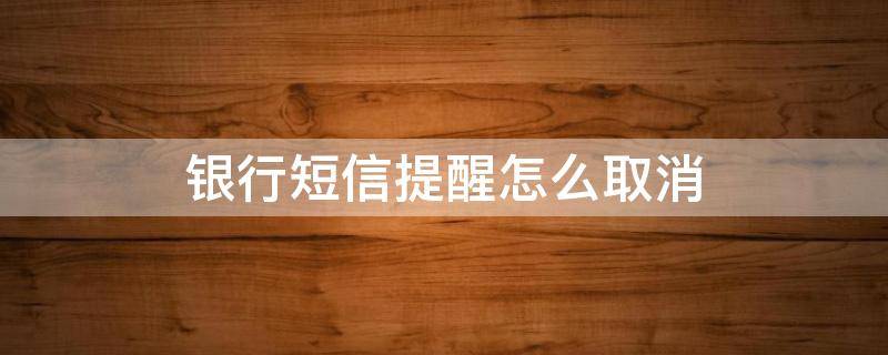 银行短信提醒怎么取消 建设银行短信提醒怎么取消