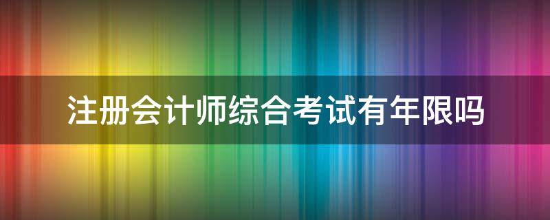 注册会计师综合考试有年限吗 注册会计师综合考试有年限限制吗