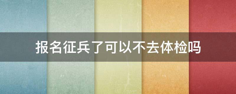 报名征兵了可以不去体检吗（征兵报名了可以不去体检么）