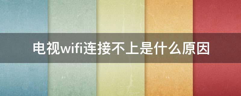 电视wifi连接不上是什么原因 电视机wifi连接不上是什么原因