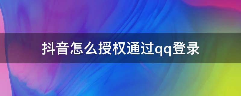 抖音怎么授权通过qq登录（抖音未获得qq登录授权）