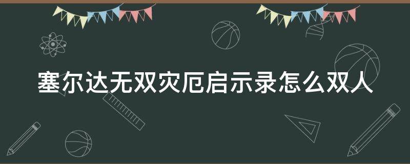 塞尔达无双灾厄启示录怎么双人（塞尔达无双灾厄启示录怎么双人联机）