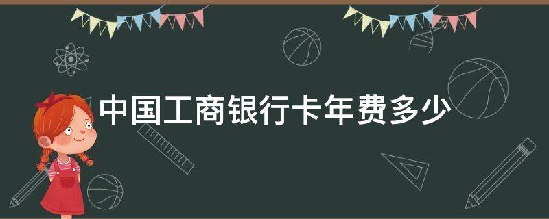 中国工商银行卡年费多少 中国工商银行卡年费多少 怎么扣的