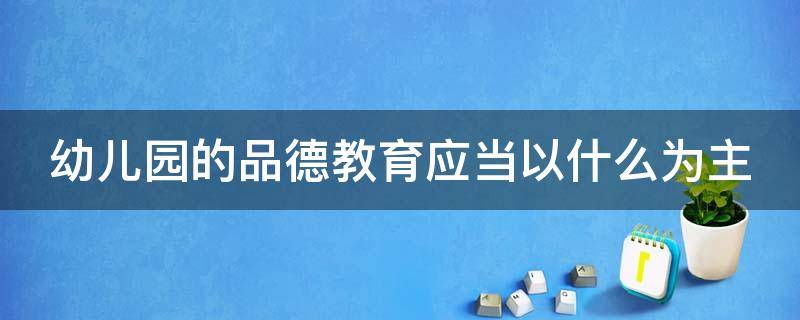 幼儿园的品德教育应当以什么为主 幼儿园的品德教育应当以什么和什么为主