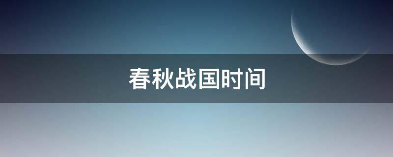 春秋战国时间 春秋战国时间起止时间,阶段划分