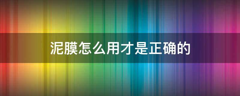 泥膜怎么用才是正确的 泥膜应该怎么用