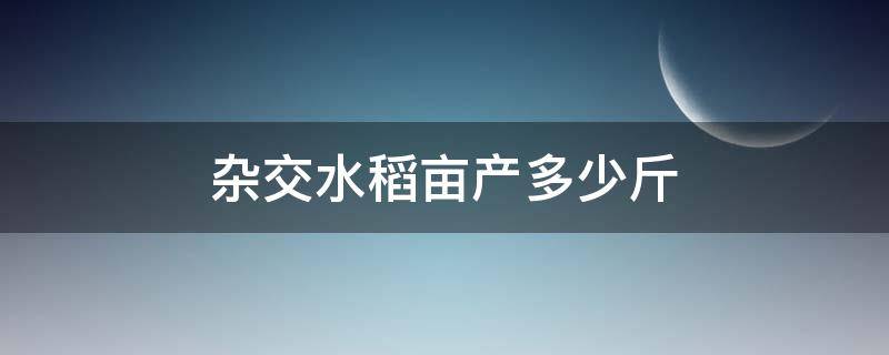 杂交水稻亩产多少斤 2020年杂交水稻亩产多少斤