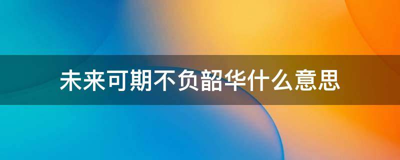 未来可期不负韶华什么意思 未来可期不负韶华什么意思微信头像