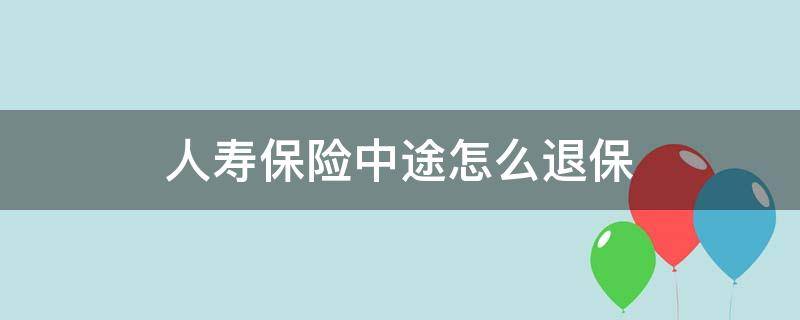 人寿保险中途怎么退保 中国人寿保险中途可以退吗