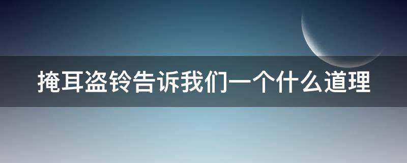 掩耳盗铃告诉我们一个什么道理（掩耳盗铃告诉我们一个什么道理三年级）