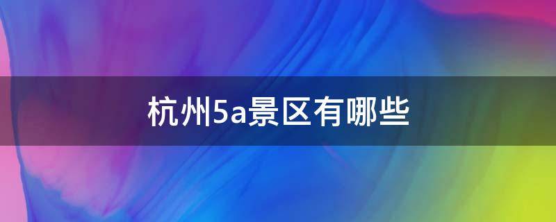 杭州5a景区有哪些 杭州5a景点有哪些