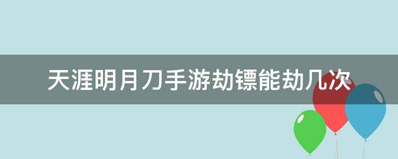 天涯明月刀手游劫镖能劫几次（天涯明月刀手游劫镖一天能劫几次）