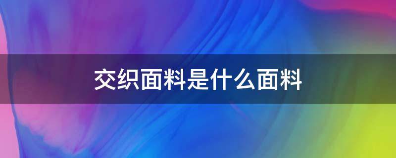 交织面料是什么面料（混纺面料和交织面料的区别是什么?）