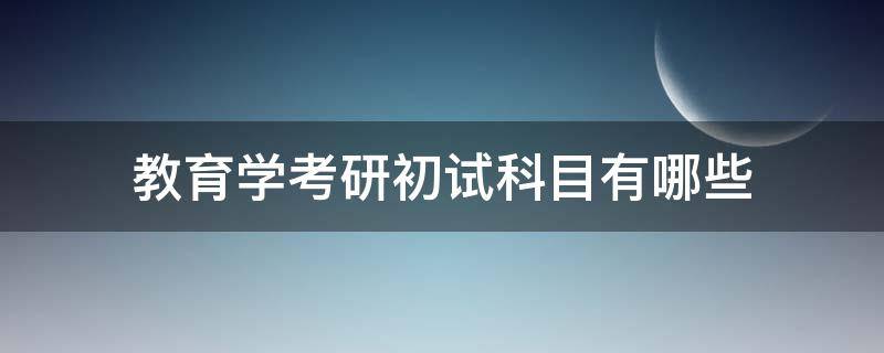 教育学考研初试科目有哪些（教育考研科目有哪些内容）