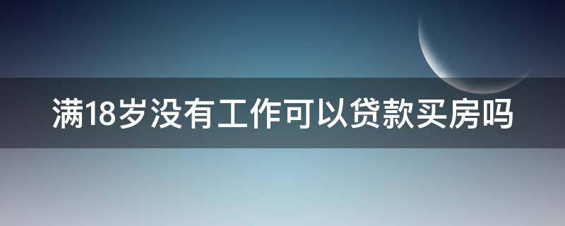 满18岁没有工作可以贷款买房吗（满18岁没有工作可以贷款买房吗知乎）